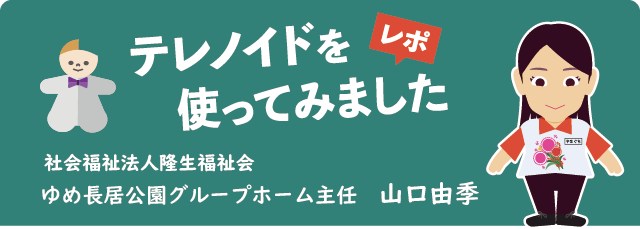 テレノイドを使ってみました。
社会福祉法人隆生福祉会ゆめ長居公園グループホーム　山口由季